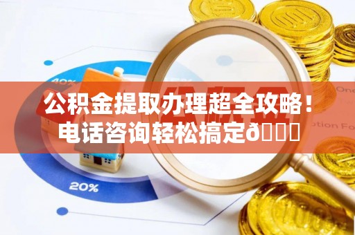 惠济公积金提取办理超全攻略！电话咨询轻松搞定😎