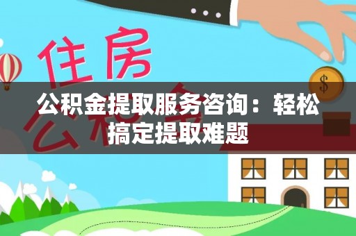 惠济公积金提取服务咨询：轻松搞定提取难题