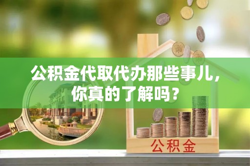 惠济公积金代取代办那些事儿，你真的了解吗？