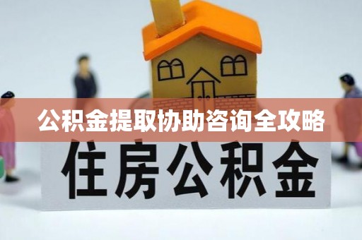 惠济公积金提取协助咨询全攻略