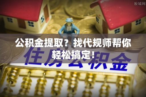 惠济公积金提取？找代规师帮你轻松搞定！