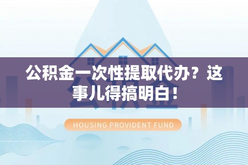 惠济公积金一次性提取代办？这事儿得搞明白！