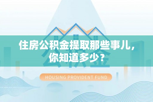 惠济住房公积金提取那些事儿，你知道多少？