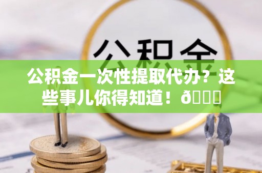 惠济公积金一次性提取代办？这些事儿你得知道！😎