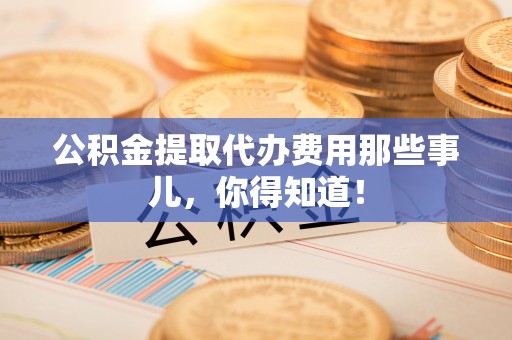惠济公积金提取代办费用那些事儿，你得知道！