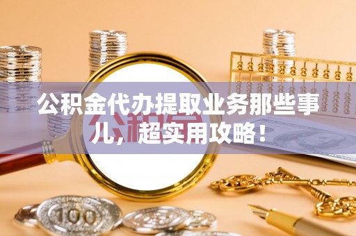 惠济公积金代办提取业务那些事儿，超实用攻略！
