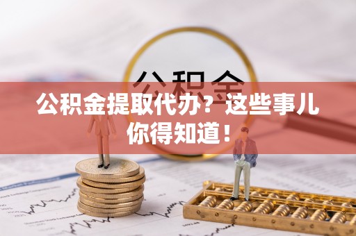 惠济公积金提取代办？这些事儿你得知道！