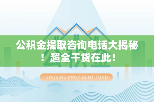 惠济公积金提取咨询电话大揭秘！超全干货在此！