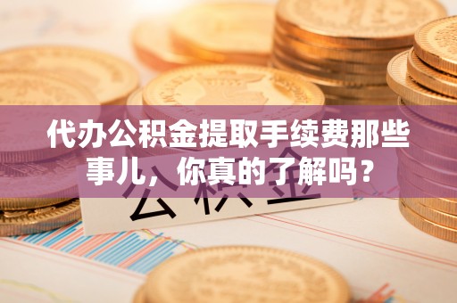 惠济代办公积金提取手续费那些事儿，你真的了解吗？