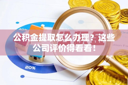 惠济公积金提取怎么办理？这些公司评价得看看！