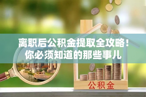 惠济离职后公积金提取全攻略！你必须知道的那些事儿