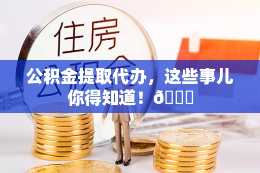 惠济公积金提取代办，这些事儿你得知道！😎