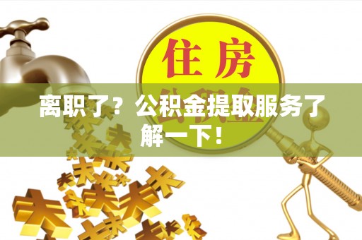 惠济离职了？公积金提取服务了解一下！