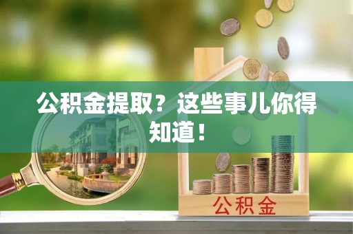 惠济公积金提取？这些事儿你得知道！