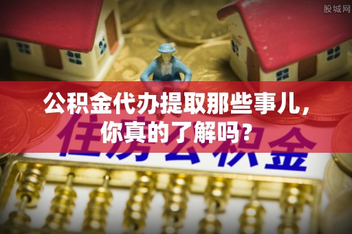 惠济公积金代办提取那些事儿，你真的了解吗？