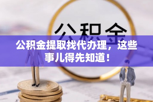 惠济公积金提取找代办理，这些事儿得先知道！