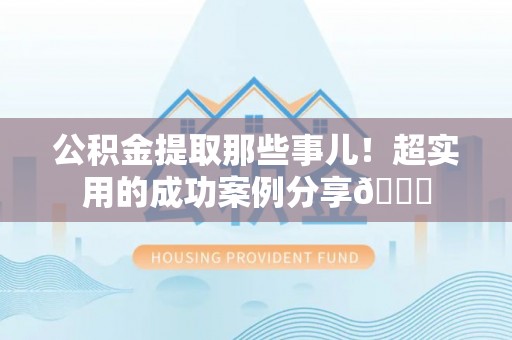 惠济公积金提取那些事儿！超实用的成功案例分享😎