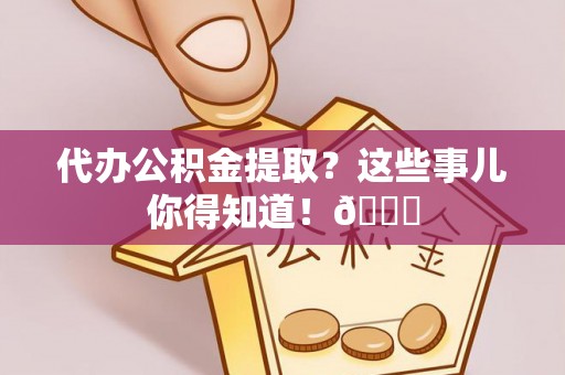 惠济代办公积金提取？这些事儿你得知道！😎