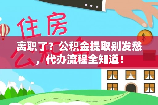 惠济离职了？公积金提取别发愁，代办流程全知道！
