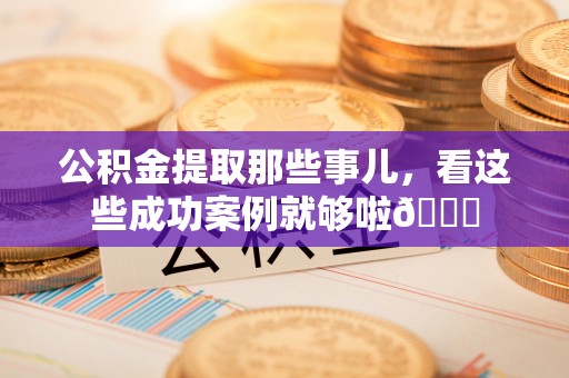 惠济公积金提取那些事儿，看这些成功案例就够啦😎