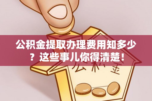 惠济公积金提取办理费用知多少？这些事儿你得清楚！