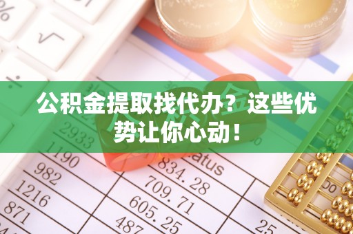 惠济公积金提取找代办？这些优势让你心动！
