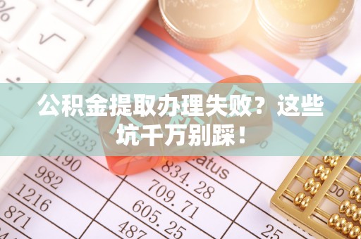 惠济公积金提取办理失败？这些坑千万别踩！