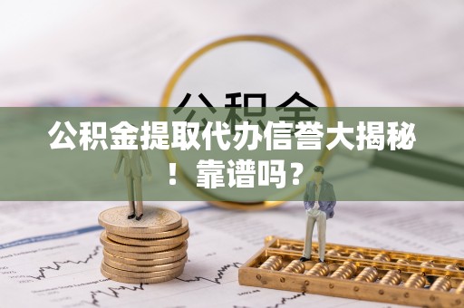 惠济公积金提取代办信誉大揭秘！靠谱吗？