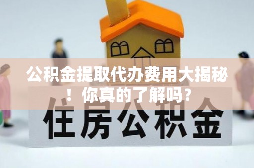惠济公积金提取代办费用大揭秘！你真的了解吗？