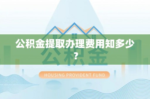 惠济公积金提取办理费用知多少？