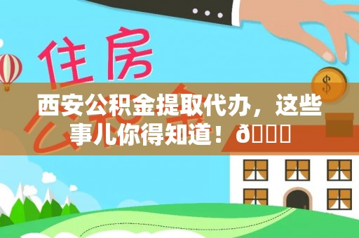 惠济西安公积金提取代办，这些事儿你得知道！😎