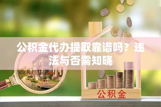 惠济公积金代办提取靠谱吗？违法与否需知晓