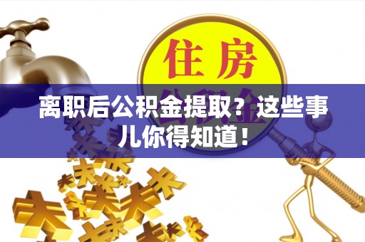 惠济离职后公积金提取？这些事儿你得知道！