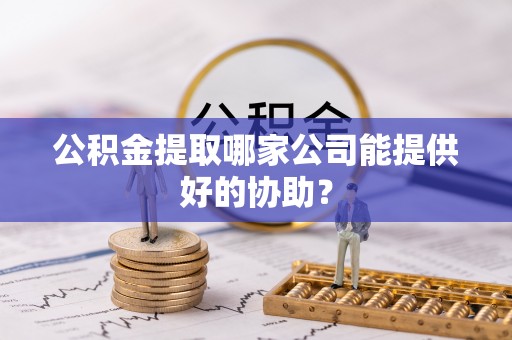 惠济公积金提取哪家公司能提供好的协助？
