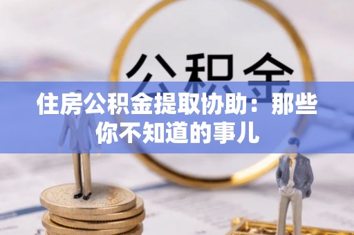 惠济住房公积金提取协助：那些你不知道的事儿