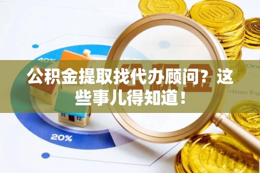 惠济公积金提取找代办顾问？这些事儿得知道！
