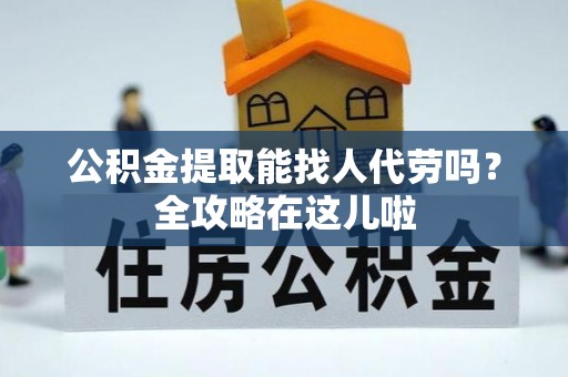惠济公积金提取能找人代劳吗？全攻略在这儿啦