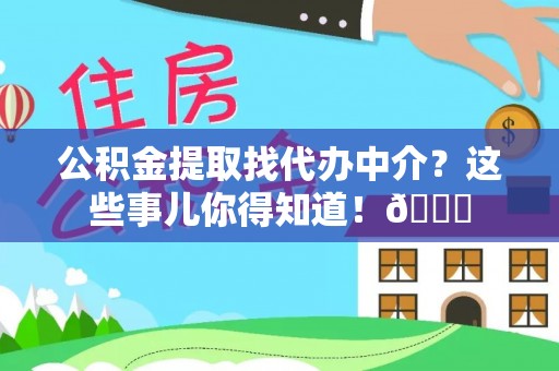 惠济公积金提取找代办中介？这些事儿你得知道！😎