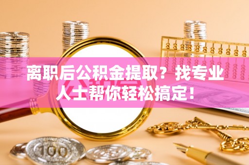惠济离职后公积金提取？找专业人士帮你轻松搞定！