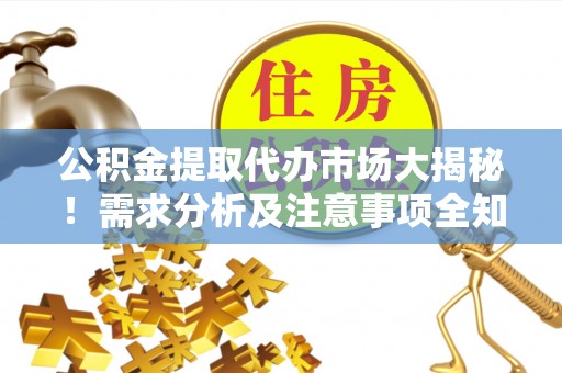 惠济公积金提取代办市场大揭秘！需求分析及注意事项全知道