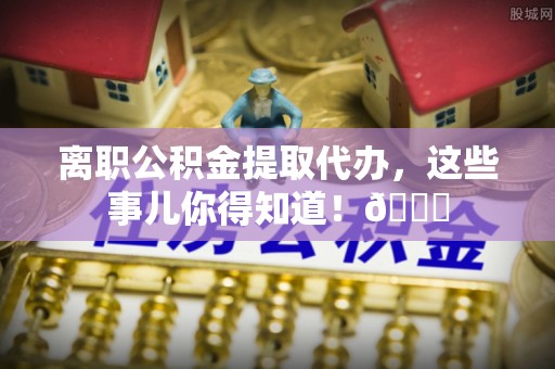 惠济离职公积金提取代办，这些事儿你得知道！😎