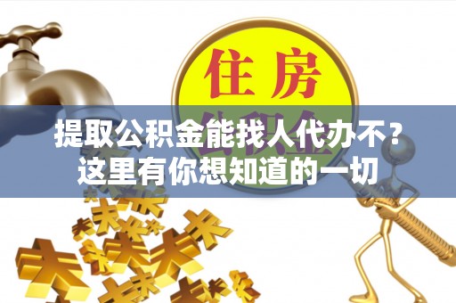 惠济提取公积金能找人代办不？这里有你想知道的一切