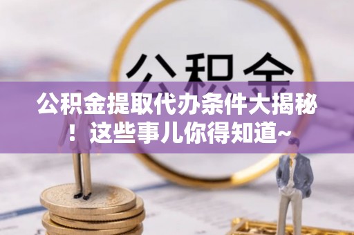 惠济公积金提取代办条件大揭秘！这些事儿你得知道~