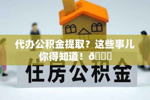 惠济代办公积金提取？这些事儿你得知道！😎