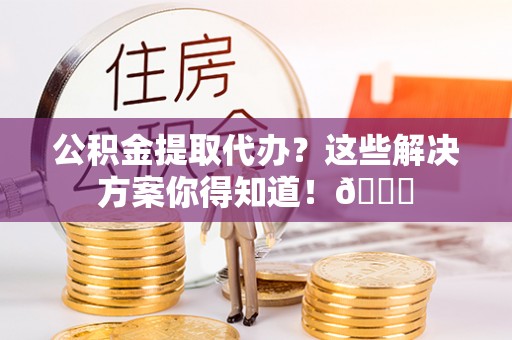 惠济公积金提取代办？这些解决方案你得知道！😎