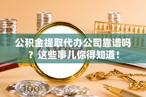 惠济公积金提取代办公司靠谱吗？这些事儿你得知道！