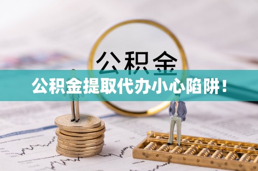 惠济公积金提取代办小心陷阱！