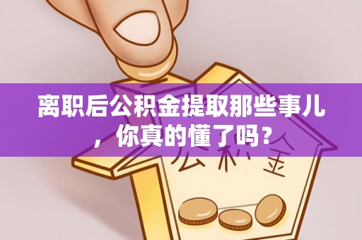 惠济离职后公积金提取那些事儿，你真的懂了吗？