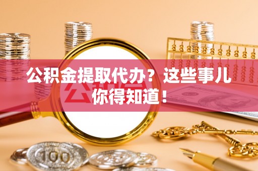 惠济公积金提取代办？这些事儿你得知道！