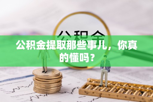 惠济公积金提取那些事儿，你真的懂吗？